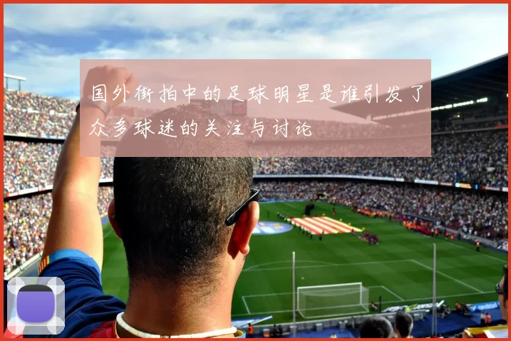 国外街拍中的足球明星是谁引发了众多球迷的关注与讨论