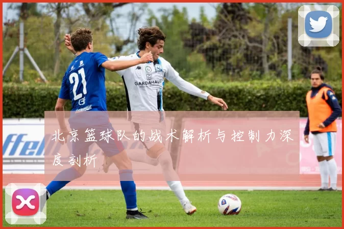 北京篮球队的战术解析与控制力深度剖析