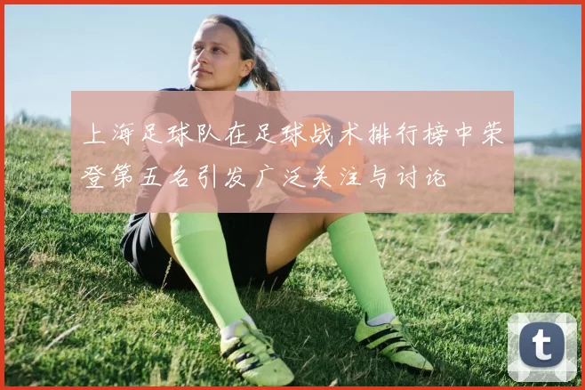 上海足球队在足球战术排行榜中荣登第五名引发广泛关注与讨论
