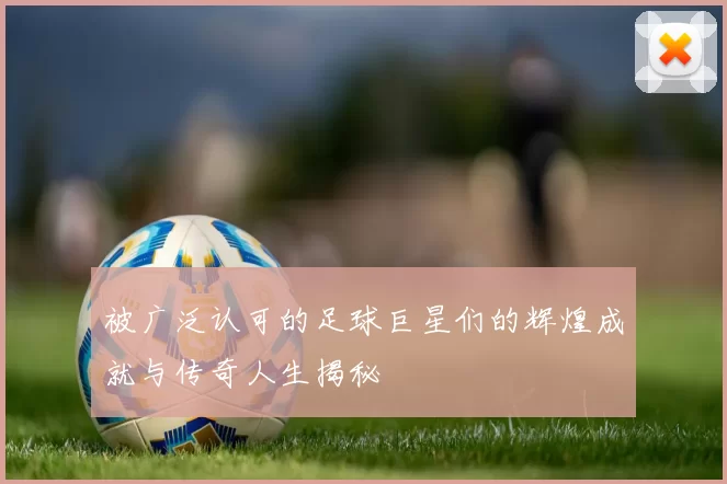 被广泛认可的足球巨星们的辉煌成就与传奇人生揭秘