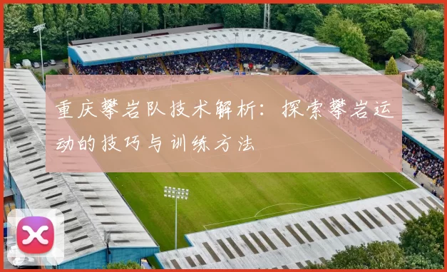 重庆攀岩队技术解析：探索攀岩运动的技巧与训练方法