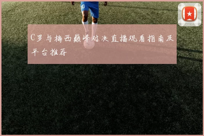 C罗与梅西巅峰对决直播观看指南及平台推荐