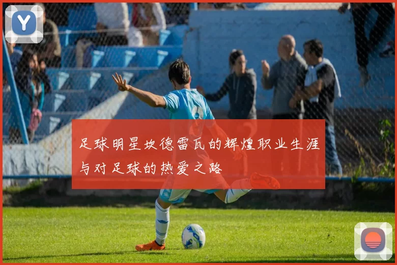 足球明星坎德雷瓦的辉煌职业生涯与对足球的热爱之路