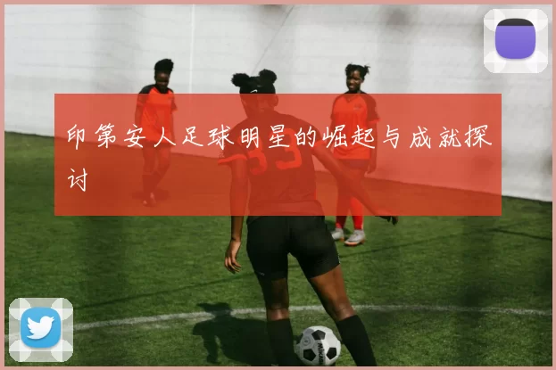 印第安人足球明星的崛起与成就探讨
