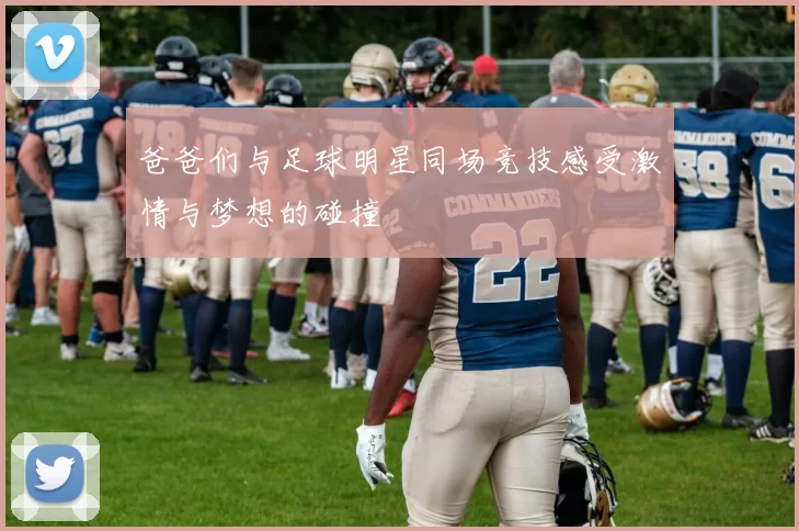 爸爸们与足球明星同场竞技感受激情与梦想的碰撞