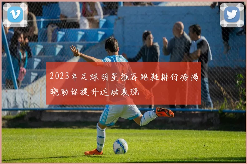 2023年足球明星推荐跑鞋排行榜揭晓助你提升运动表现