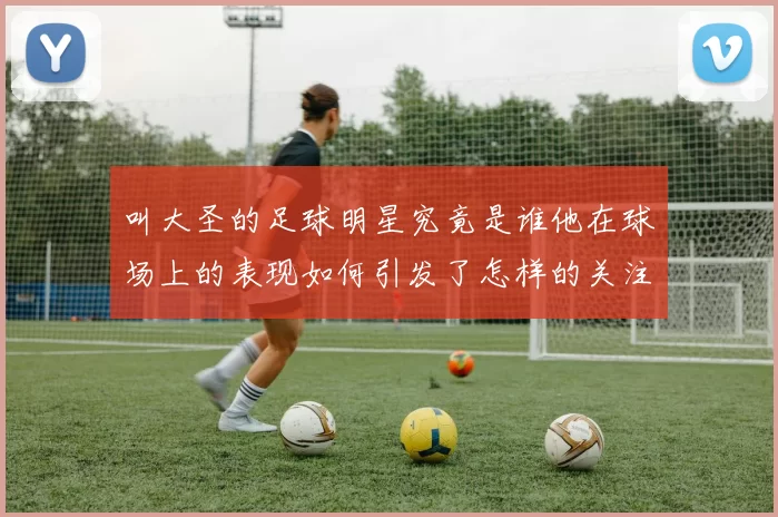 叫大圣的足球明星究竟是谁他在球场上的表现如何引发了怎样的关注