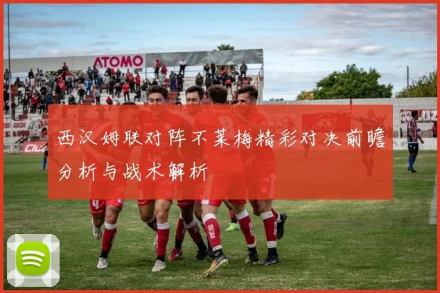 西汉姆联对阵不莱梅精彩对决前瞻分析与战术解析