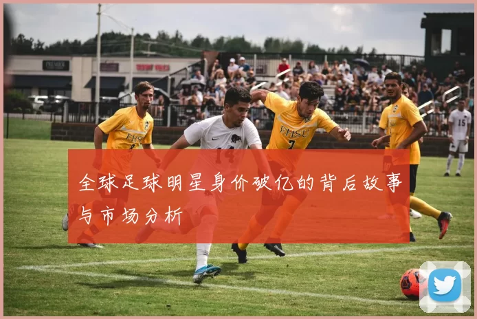 全球足球明星身价破亿的背后故事与市场分析