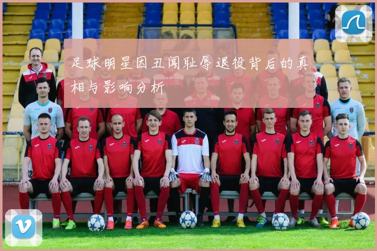 足球明星因丑闻耻辱退役背后的真相与影响分析