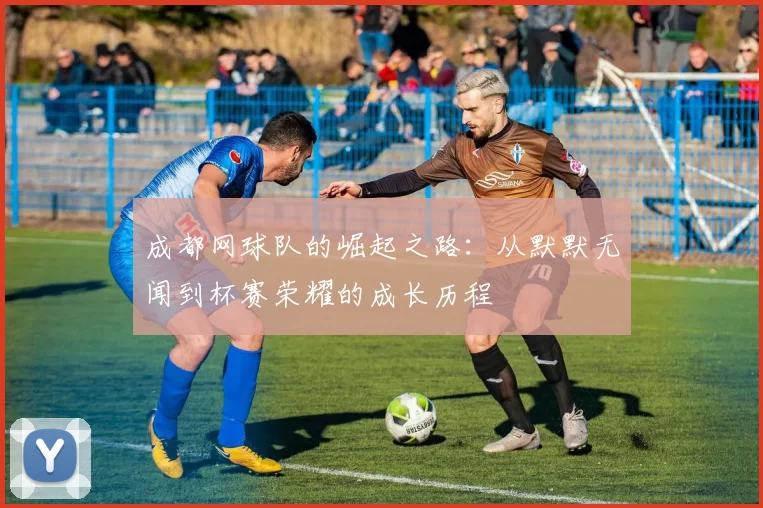 成都网球队的崛起之路：从默默无闻到杯赛荣耀的成长历程