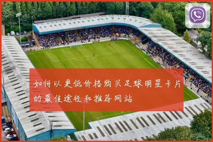 如何以更低价格购买足球明星卡片的最佳途径和推荐网站