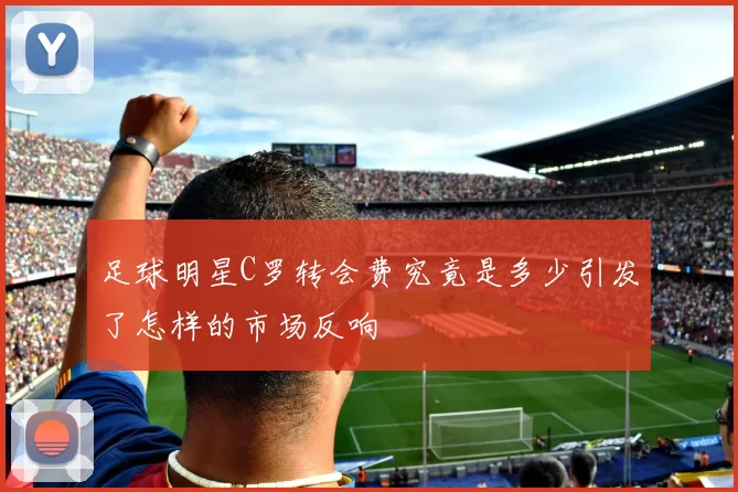足球明星C罗转会费究竟是多少引发了怎样的市场反响
