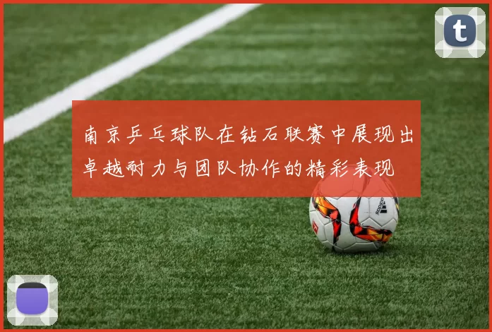 南京乒乓球队在钻石联赛中展现出卓越耐力与团队协作的精彩表现