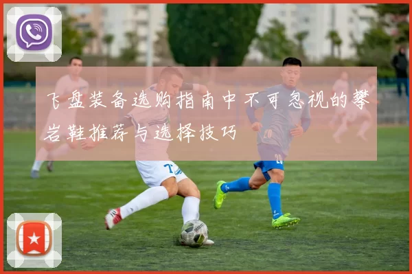 飞盘装备选购指南中不可忽视的攀岩鞋推荐与选择技巧