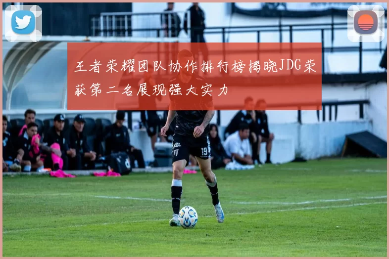 王者荣耀团队协作排行榜揭晓JDG荣获第二名展现强大实力