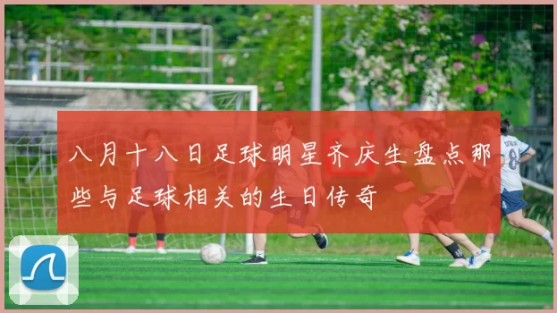 八月十八日足球明星齐庆生盘点那些与足球相关的生日传奇