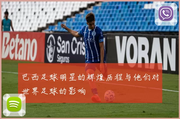 巴西足球明星的辉煌历程与他们对世界足球的影响