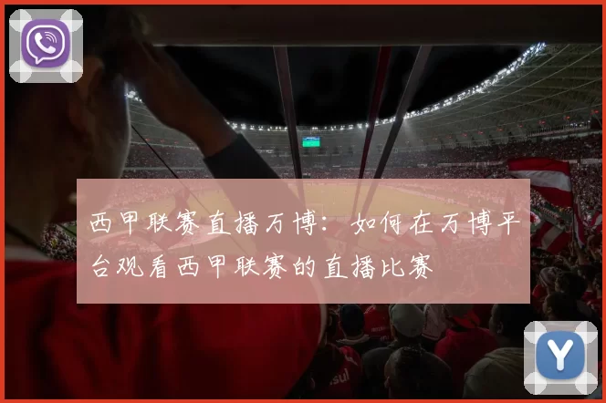 西甲联赛直播万博：如何在万博平台观看西甲联赛的直播比赛