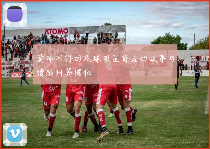 爱而不得的足球明星背后的故事与情感纠葛揭秘