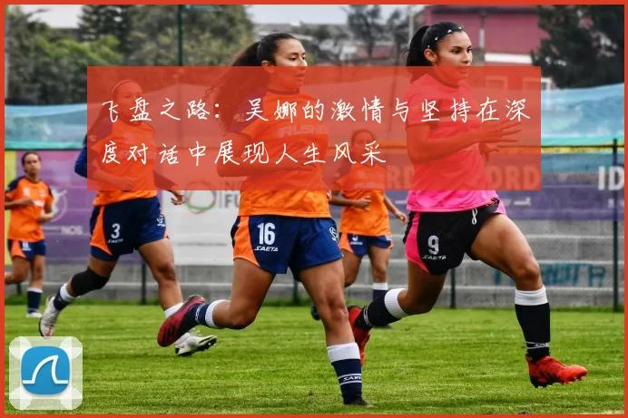 飞盘之路：吴娜的激情与坚持在深度对话中展现人生风采
