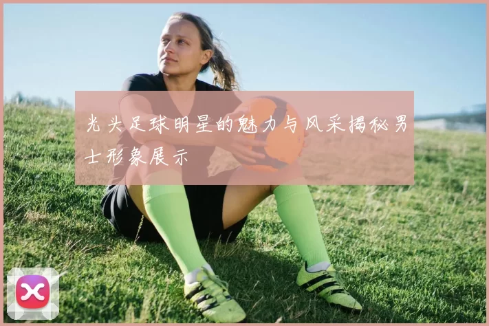 光头足球明星的魅力与风采揭秘男士形象展示