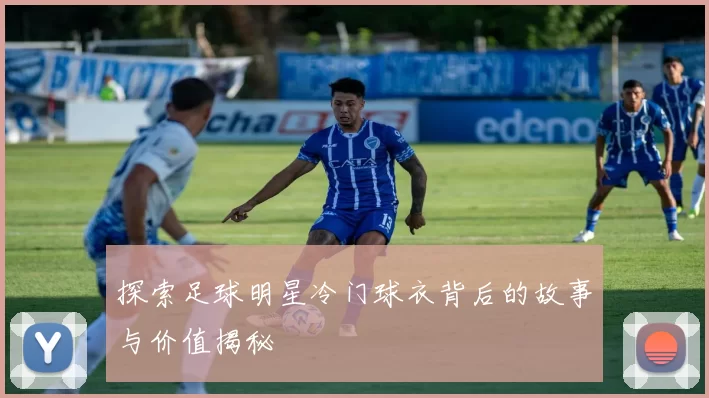 探索足球明星冷门球衣背后的故事与价值揭秘