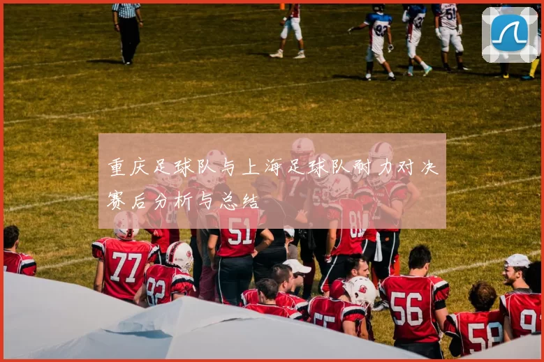 重庆足球队与上海足球队耐力对决赛后分析与总结