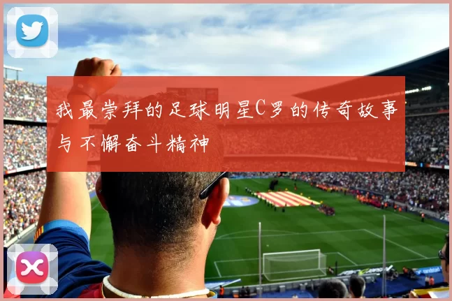 我最崇拜的足球明星C罗的传奇故事与不懈奋斗精神