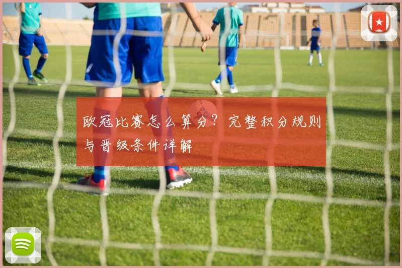 欧冠比赛怎么算分？完整积分规则与晋级条件详解