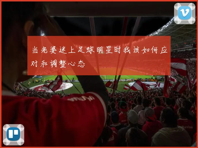 当老婆迷上足球明星时我该如何应对和调整心态