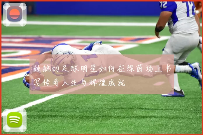 姓航的足球明星如何在绿茵场上书写传奇人生与辉煌成就