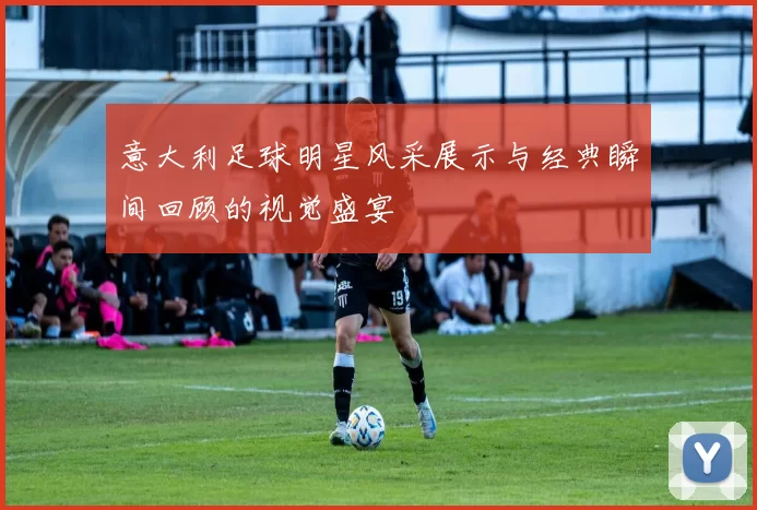 意大利足球明星风采展示与经典瞬间回顾的视觉盛宴
