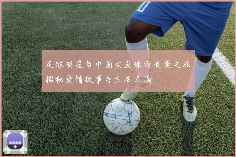 足球明星与中国女友珠海浪漫之旅揭秘爱情故事与生活点滴