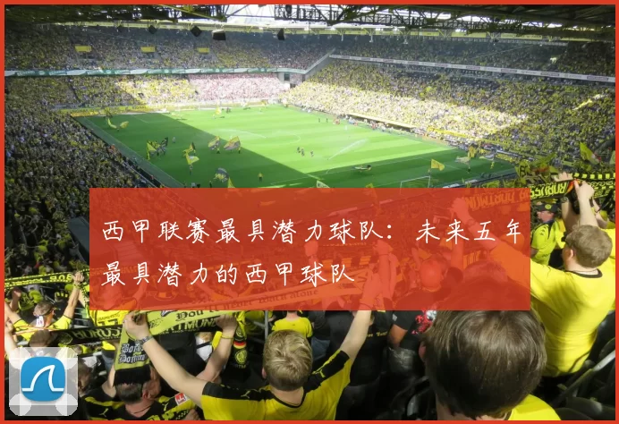 西甲联赛最具潜力球队：未来五年最具潜力的西甲球队