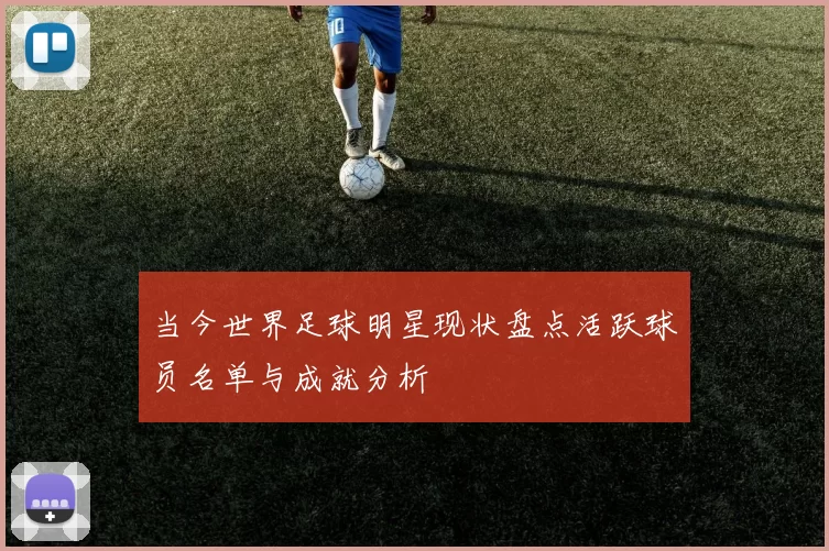 当今世界足球明星现状盘点活跃球员名单与成就分析