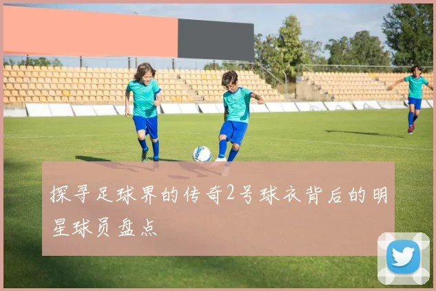 探寻足球界的传奇2号球衣背后的明星球员盘点