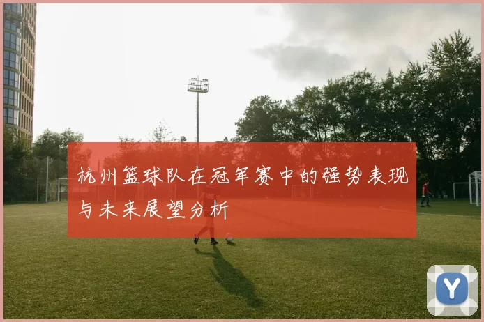 杭州篮球队在冠军赛中的强势表现与未来展望分析