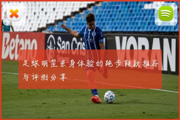 足球明星亲身体验的跑步鞋款推荐与评测分享