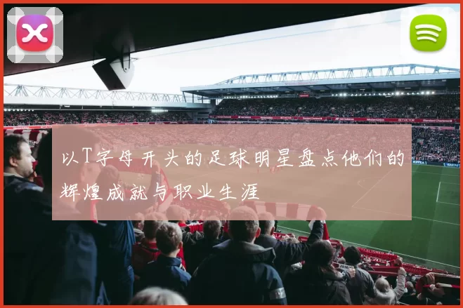 以T字母开头的足球明星盘点他们的辉煌成就与职业生涯