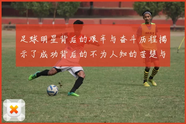 足球明星背后的艰辛与奋斗历程揭示了成功背后的不为人知的苦楚与坚持