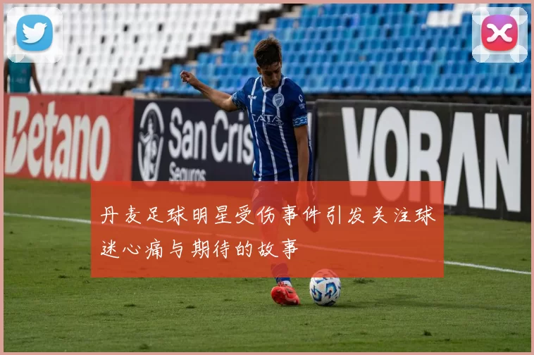 丹麦足球明星受伤事件引发关注球迷心痛与期待的故事