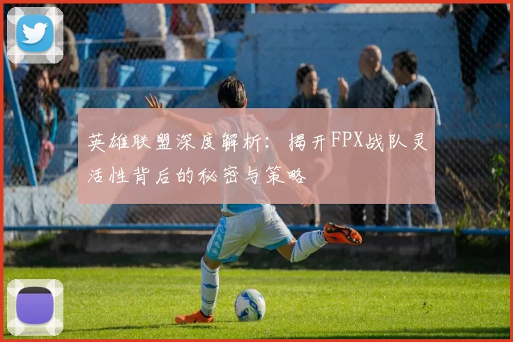 英雄联盟深度解析：揭开FPX战队灵活性背后的秘密与策略