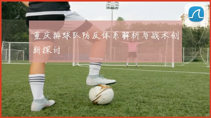 重庆排球队防反体系解析与战术创新探讨