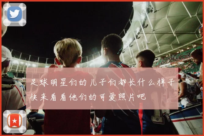 足球明星们的儿子们都长什么样子快来看看他们的可爱照片吧