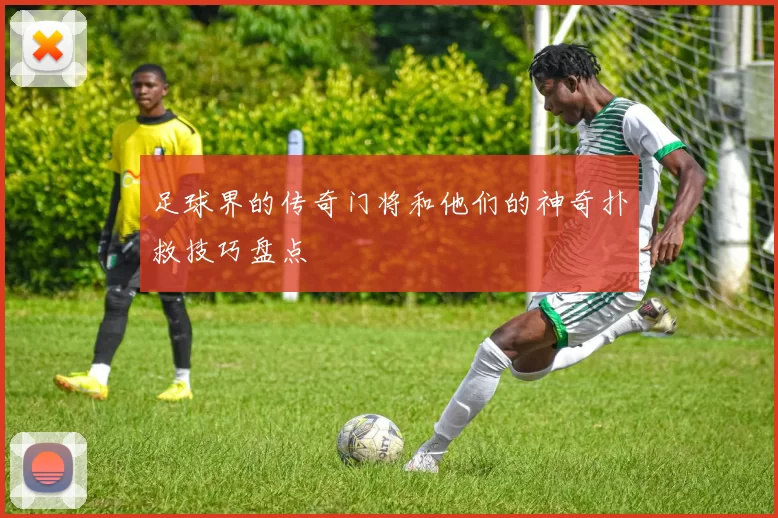 足球界的传奇门将和他们的神奇扑救技巧盘点