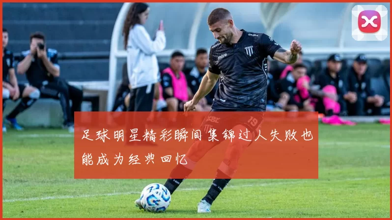 足球明星精彩瞬间集锦过人失败也能成为经典回忆