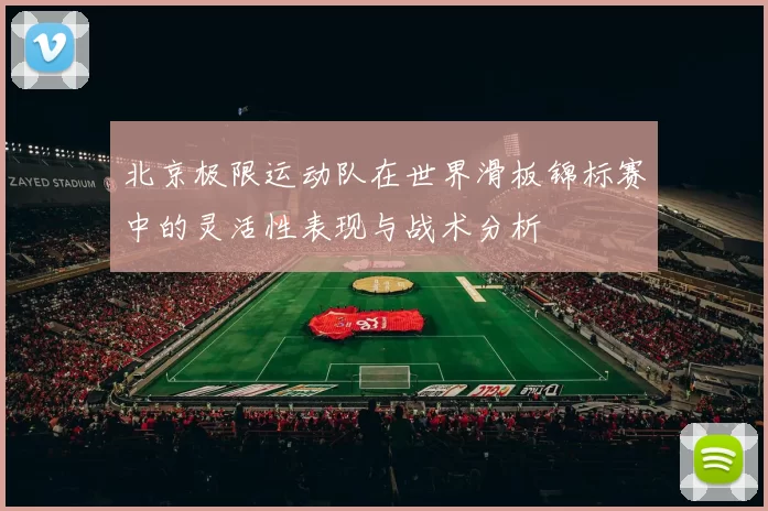 北京极限运动队在世界滑板锦标赛中的灵活性表现与战术分析