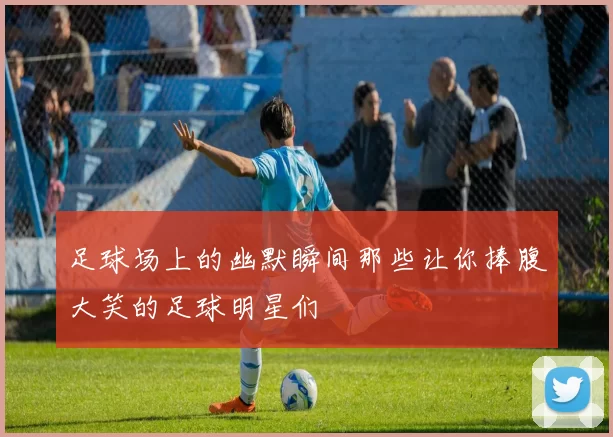足球场上的幽默瞬间那些让你捧腹大笑的足球明星们