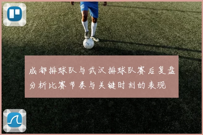 成都排球队与武汉排球队赛后复盘分析比赛节奏与关键时刻的表现